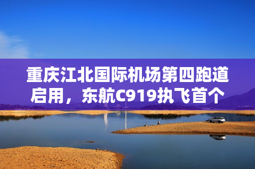 重庆江北国际机场第四跑道启用，东航C919执飞首个航班