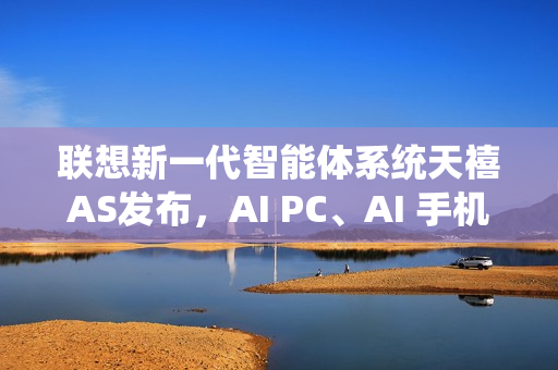 联想新一代智能体系统天禧AS发布，AI PC、AI 手机、AI 平板等多设备明年Q2落地亮相