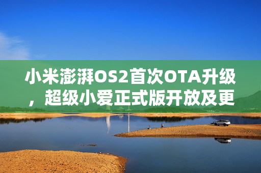 小米澎湃OS2首次OTA升级，超级小爱正式版开放及更新机型概览