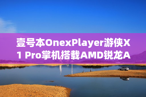 壹号本OnexPlayer游侠X1 Pro掌机搭载AMD锐龙AI处理器上市，价格8699元起