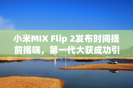 小米MIX Flip 2发布时间提前揭晓,第一代大获成功引发期待 小米MIX Flip 2发布时间提前揭晓,第一代大获成功引发期待