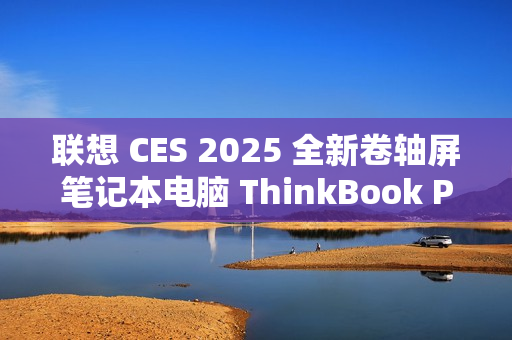 联想 CES 2025 全新卷轴屏笔记本电脑 ThinkBook Plus 惊艳亮相预热