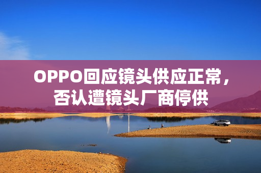 OPPO回应镜头供应正常，否认遭镜头厂商停供