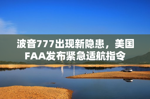 波音777出现新隐患，美国FAA发布紧急适航指令