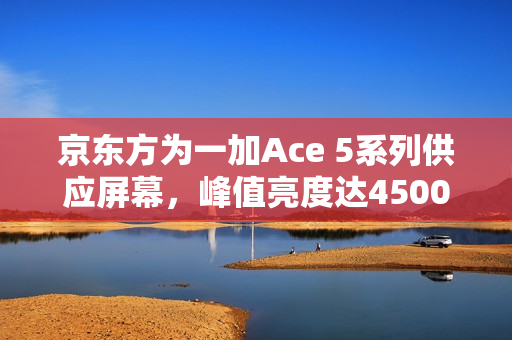 京东方为一加Ace 5系列供应屏幕,峰值亮度达4500nit,支持LTPO技术 京东方为一加Ace 5系列供应屏幕,峰值亮度达4500nit,支持LTPO技术