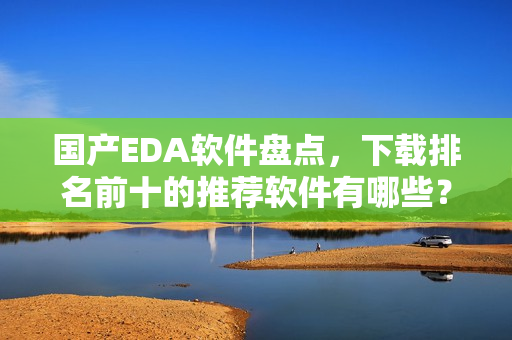 国产EDA软件盘点，下载排名前十的推荐软件有哪些？