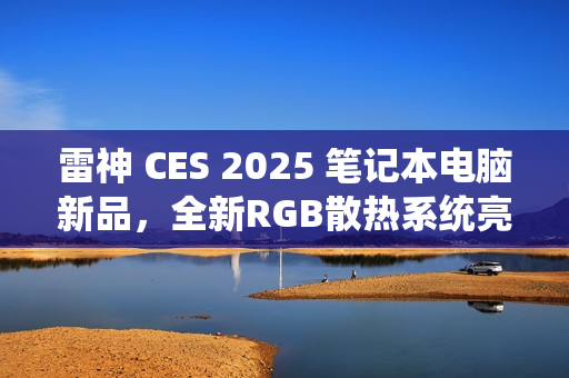 雷神 CES 2025 笔记本电脑新品，全新RGB散热系统亮相