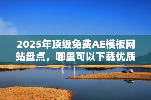 2025年顶级免费AE模板网站盘点，哪里可以下载优质AE模板