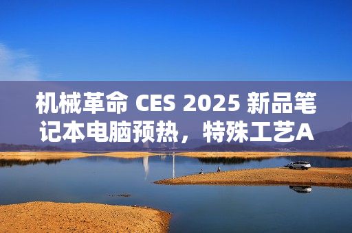 机械革命 CES 2025 新品笔记本电脑预热，特殊工艺A面外壳亮相