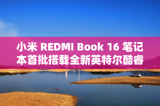 小米 REDMI Book 16 笔记本首批搭载全新英特尔酷睿处理器，强大性能释放，47W 整机动力十足