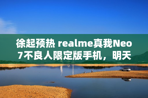 徐起预热 realme真我Neo7不良人限定版手机，明天揭晓好消息的独家标题揭晓！