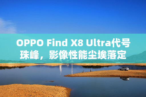 OPPO Find X8 Ultra代号珠峰，影像性能尘埃落定