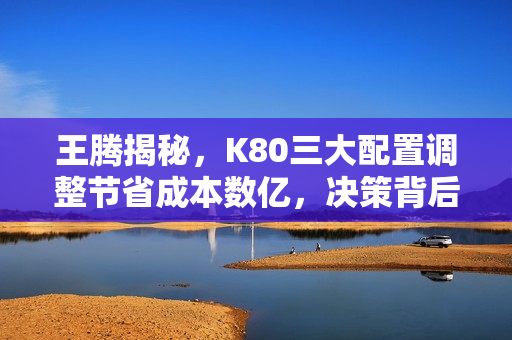 王腾揭秘，K80三大配置调整节省成本数亿，决策背后的考量揭秘