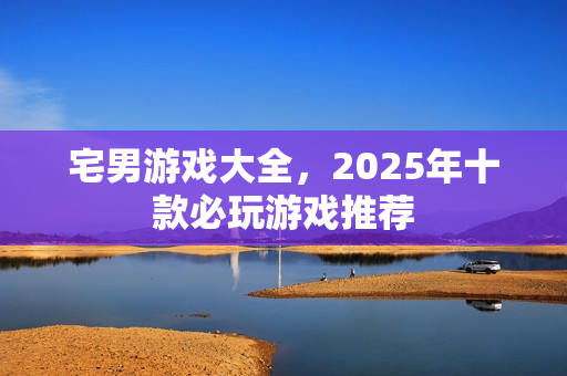 宅男游戏大全，2025年十款必玩游戏推荐