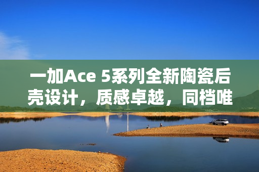 一加Ace 5系列全新陶瓷后壳设计，质感卓越，同档唯一！