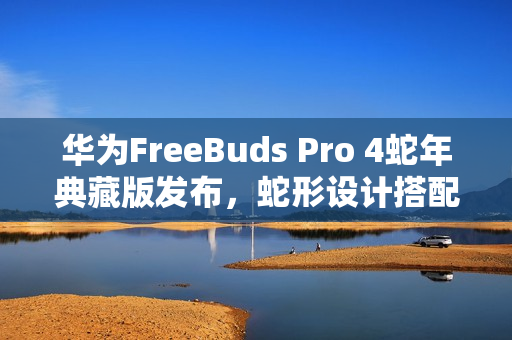 华为FreeBuds Pro 4蛇年典藏版发布,蛇形设计搭配云杉绿与曜石黑,灵动音质体验升级 华为FreeBuds Pro 4蛇年典藏版发布,蛇形设计搭配云杉绿与曜石黑,灵动音质体验升级