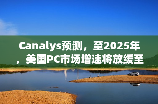Canalys预测，至2025年，美国PC市场增速将放缓至2%