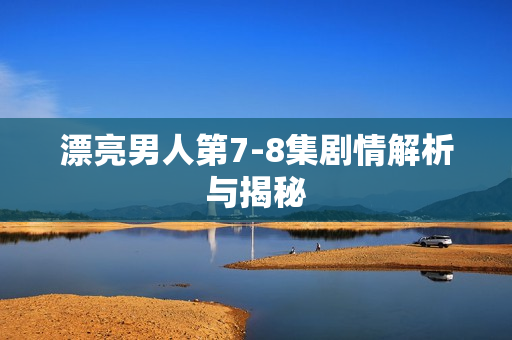 漂亮男人第7-8集剧情解析与揭秘 漂亮男人第7-8集剧情解析与揭秘