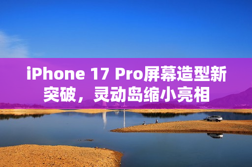 iPhone 17 Pro屏幕造型新突破，灵动岛缩小亮相