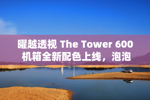 曜越透视 The Tower 600 机箱全新配色上线，泡泡粉与蜂芒黄，售价1199元