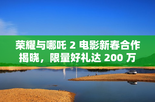 荣耀与哪吒 2 电影新春合作揭晓，限量好礼达 200 万份