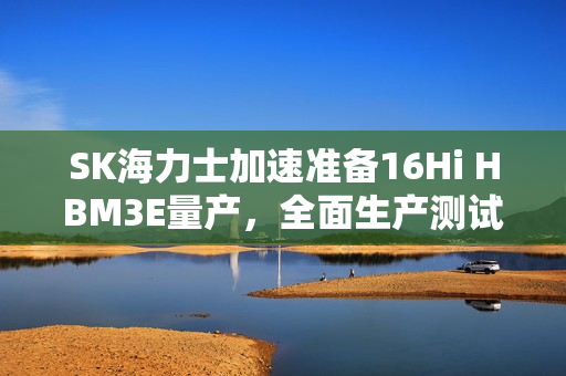 SK海力士加速准备16Hi HBM3E量产，全面生产测试启动