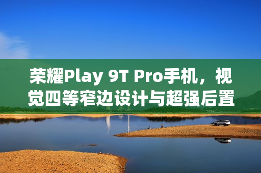 荣耀Play 9T Pro手机，视觉四等窄边设计与超强后置50MP镜头引领潮流