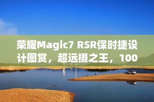 荣耀Magic7 RSR保时捷设计图赏,超远摄之王,100倍变焦视觉盛宴 荣耀Magic7 RSR保时捷设计图赏,超远摄之王,100倍变焦视觉盛宴