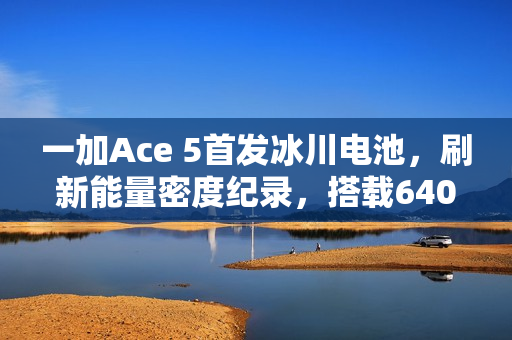 一加Ace 5首发冰川电池，刷新能量密度纪录，搭载6400mAh大容量电池