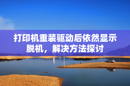 打印机重装驱动后依然显示脱机，解决方法探讨