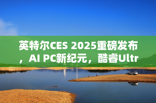 英特尔CES 2025重磅发布，AI PC新纪元，酷睿Ultra系列处理器蓄势待发