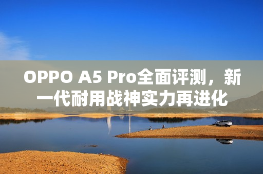 OPPO A5 Pro全面评测，新一代耐用战神实力再进化
