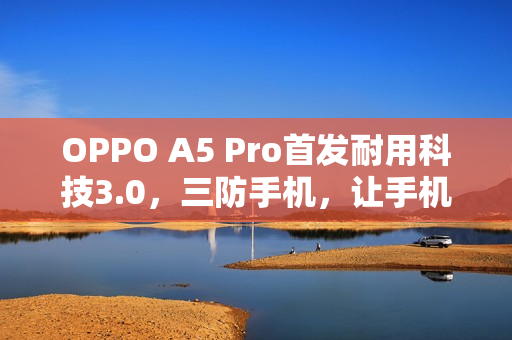 OPPO A5 Pro首发耐用科技3.0,三防手机,让手机寿命更长! OPPO A5 Pro首发耐用科技3.0,三防手机,让手机寿命更长!