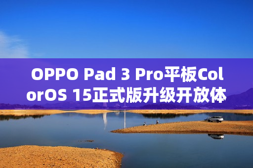 OPPO Pad 3 Pro平板ColorOS 15正式版升级开放体验尝鲜 OPPO Pad 3 Pro平板ColorOS 15正式版升级开放体验尝鲜