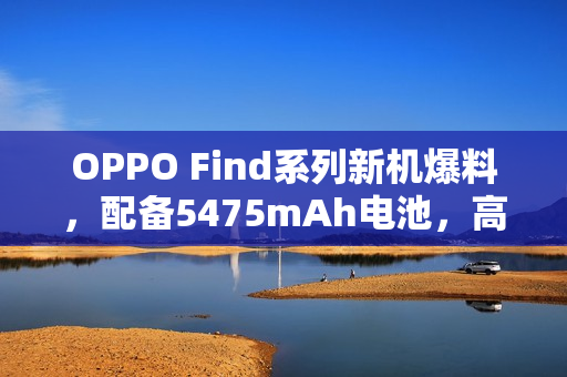 OPPO Find系列新机爆料，配备5475mAh电池，高配版支持天通卫星通信，绿厂PKH机型备案出炉