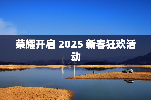 荣耀开启 2025 新春狂欢活动