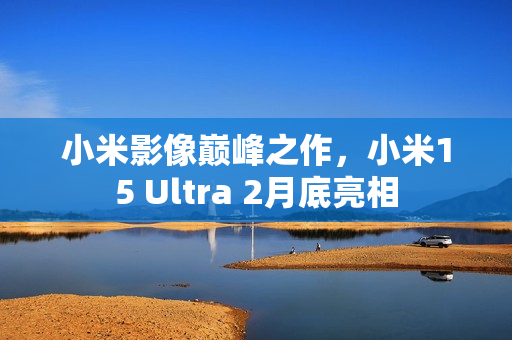 小米影像巅峰之作,小米15 Ultra 2月底亮相 小米影像巅峰之作,小米15 Ultra 2月底亮相