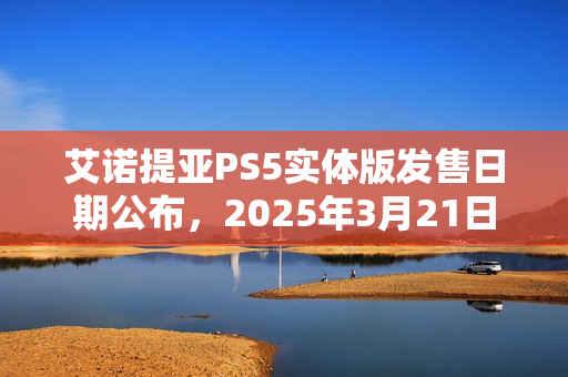 艾诺提亚PS5实体版发售日期公布，2025年3月21日