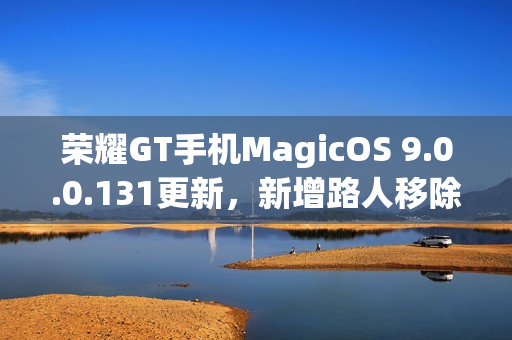 荣耀GT手机MagicOS 9.0.0.131更新，新增路人移除等实用功能，优化音量调节与幻影稳帧体验