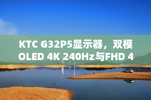 KTC G32P5显示器，双模OLED 4K 240Hz与FHD 480Hz震撼上市，售价6999元
