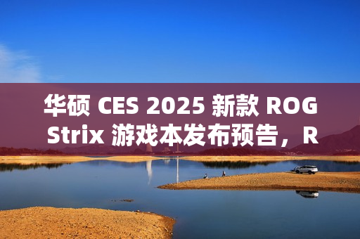 华硕 CES 2025 新款 ROG Strix 游戏本发布预告，RGB 灯效全新升级