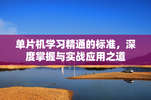 单片机学习精通的标准，深度掌握与实战应用之道
