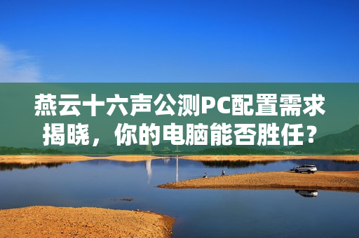 燕云十六声公测PC配置需求揭晓，你的电脑能否胜任？