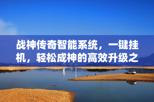 战神传奇智能系统，一键挂机，轻松成神的高效升级之旅！