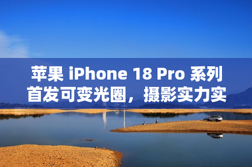 苹果 iPhone 18 Pro 系列首发可变光圈，摄影实力实现颠覆性升级