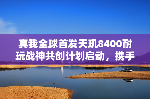 真我全球首发天玑8400耐玩战神共创计划启动，携手玩家打磨全新机型
