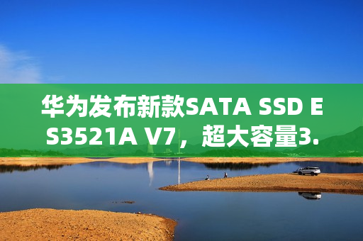 华为发布新款SATA SSD ES3521A V7,超大容量3.84TB,超薄设计惊艳亮相 华为发布新款SATA SSD ES3521A V7,超大容量3.84TB,超薄设计惊艳亮相