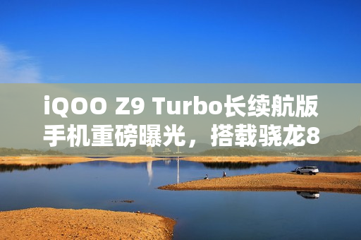 iQOO Z9 Turbo长续航版手机重磅曝光，搭载骁龙8s Gen 3处理器，电池升级至6400mAh大容量
