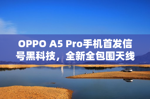 OPPO A5 Pro手机首发信号黑科技，全新全包围天线布局，占比达84.5%