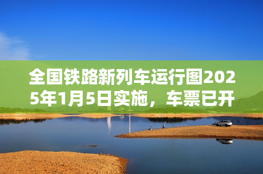 全国铁路新列车运行图2025年1月5日实施，车票已开售，列车数量增加230列